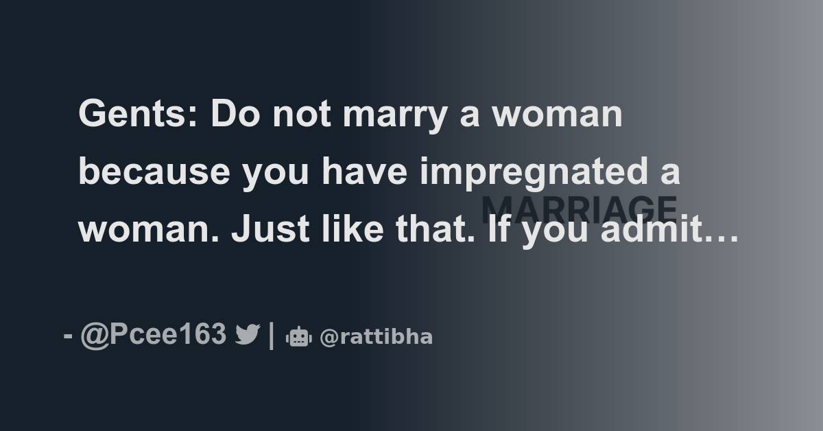 Gents: Do not marry a woman because you have impregnated a woman. Just ...