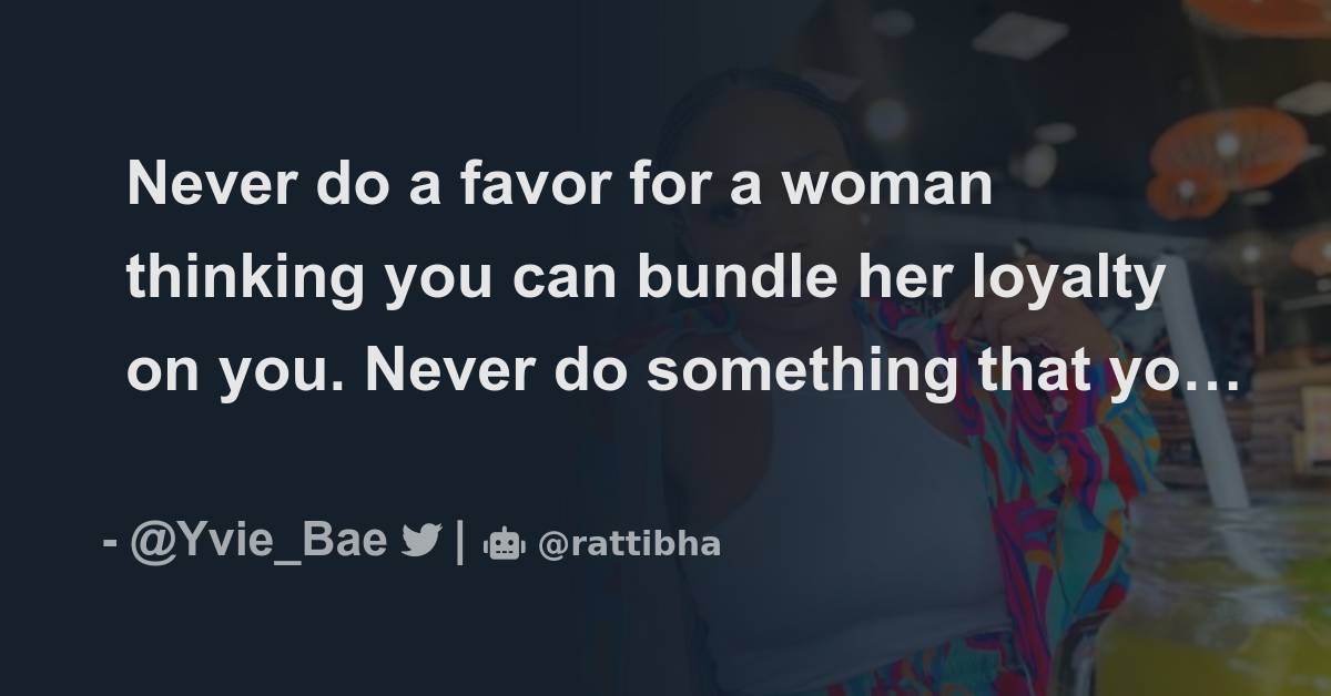 Never do a favor for a woman thinking you can bundle her loyalty on you