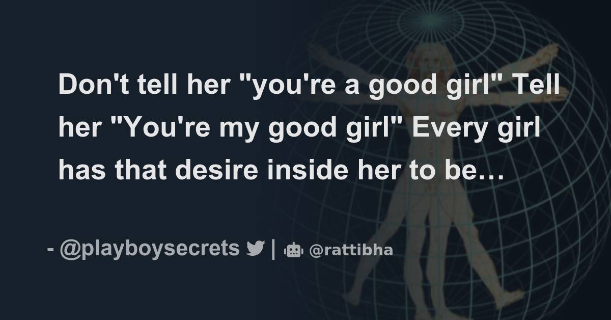Don't tell her "you're a good girl" Tell her "You're my good girl" Every girl has that desire