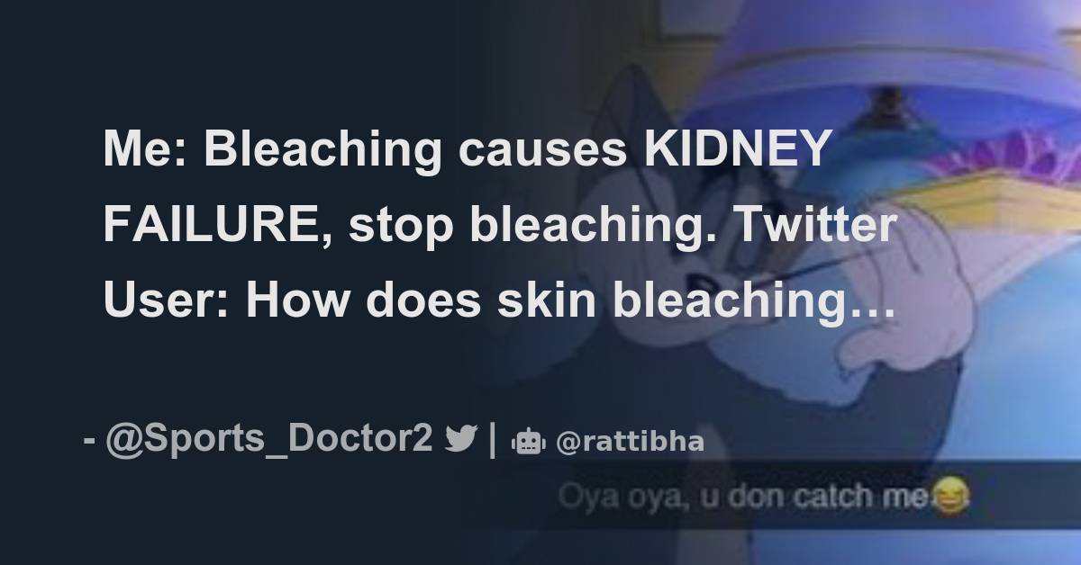 Me Bleaching causes KIDNEY FAILURE, stop bleaching. Twitter User How
