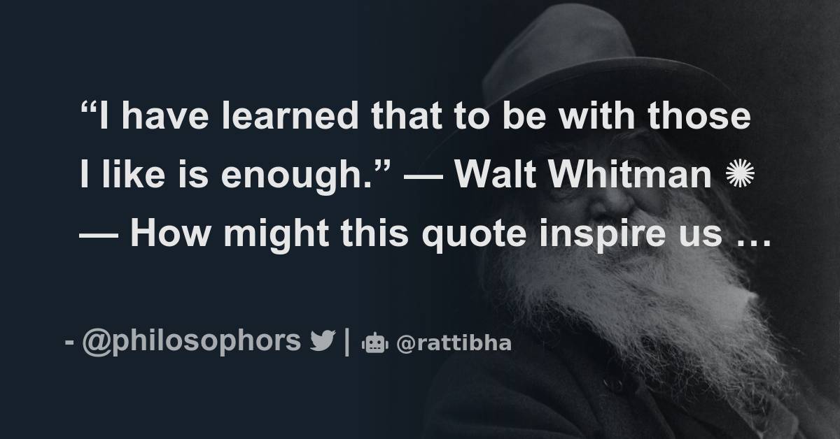 “I Have Learned That To Be With Those I Like Is Enough.” — Walt Whitman ...