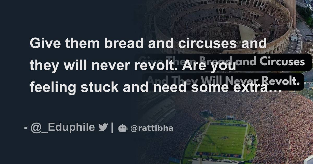 Give them bread and circuses and they will never revolt thread from