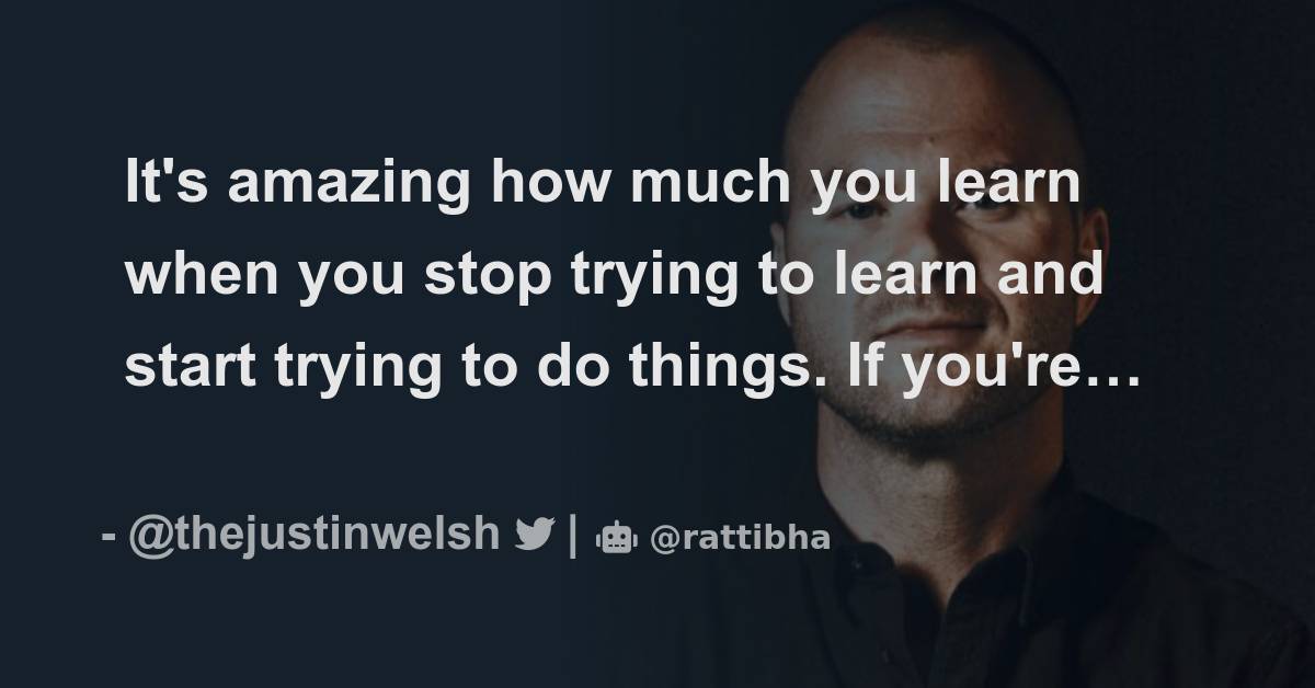 it-s-amazing-how-much-you-learn-when-you-stop-trying-to-learn-and-start