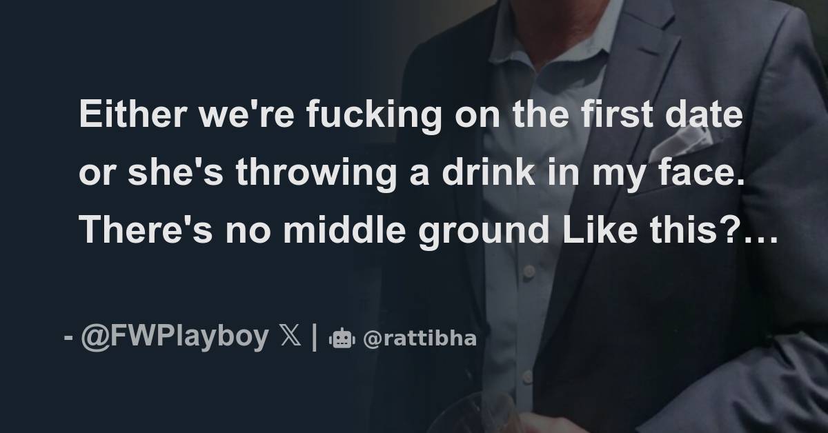 Either we're fucking on the first date or she's throwing a drink in my