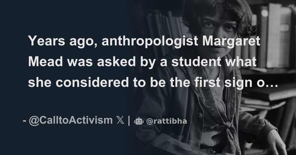 Years ago, anthropologist Margaret Mead was asked by a student what she