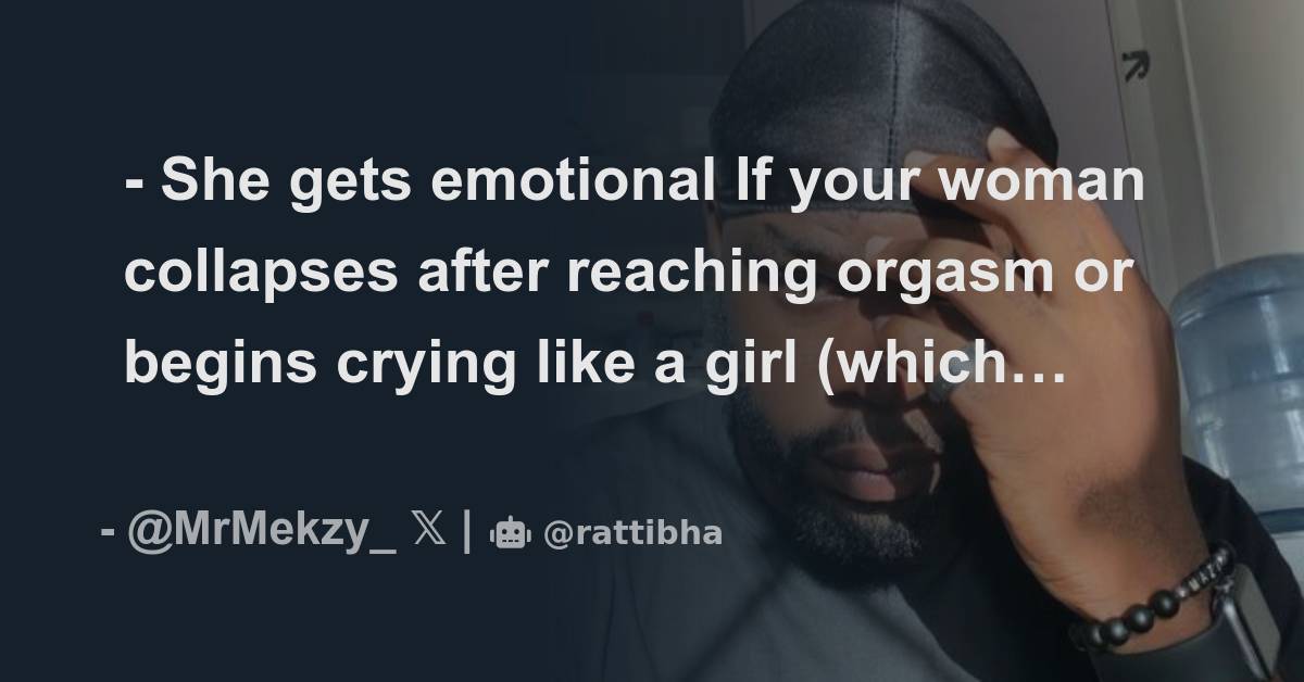 She Gets Emotional If Your Woman Collapses After Reaching Orgasm Or Begins Crying Like A Girl