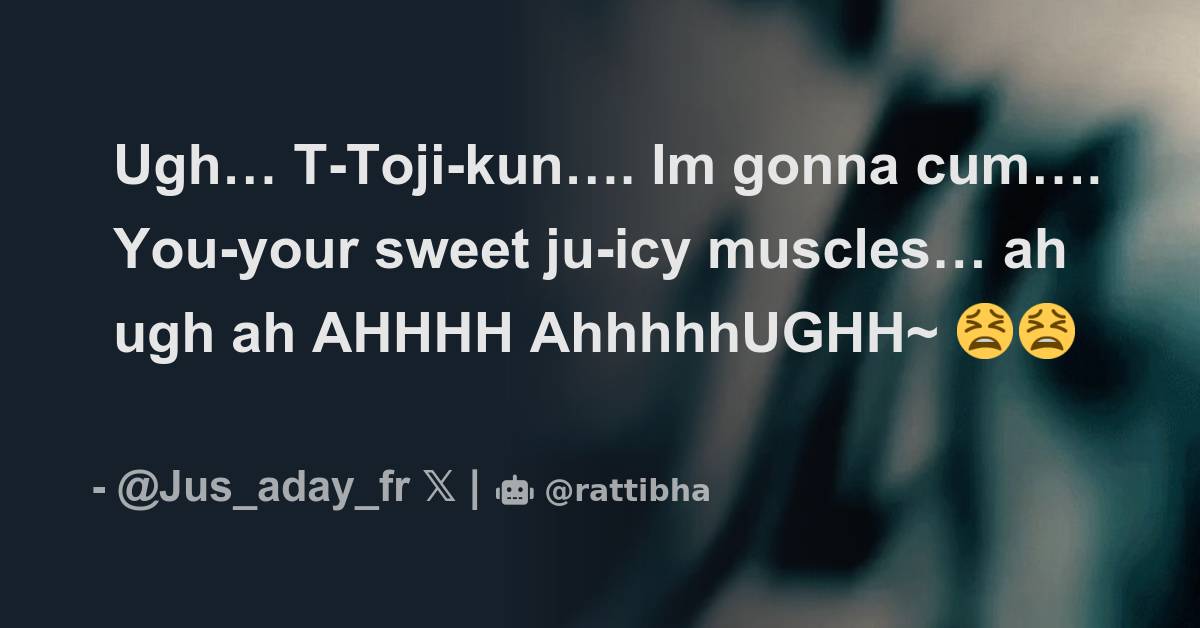 Ugh… T Toji Kun… Im Gonna Cum… You Your Sweet Ju Icy Muscles… Ah Ugh Ah Ahhhh Ahhhhhughh~ 😫😫😫😫