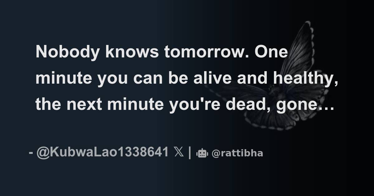 Nobody knows tomorrow. One minute you can be alive and healthy, the ...