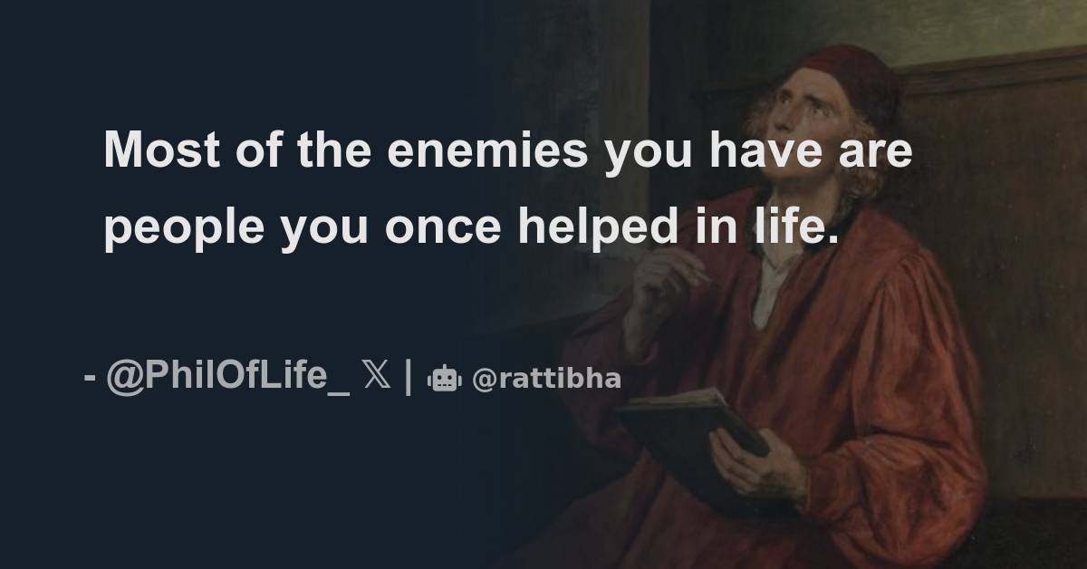 Most of the enemies you have are people you once helped in life ...