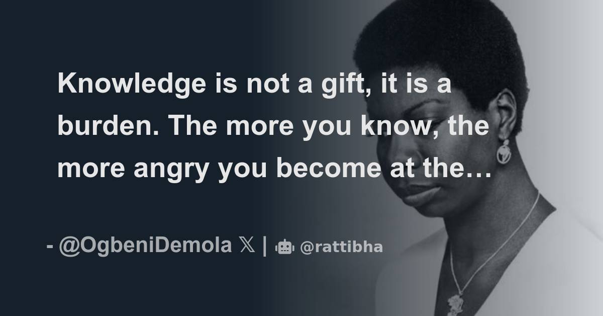 Knowledge is not a gift, it is a burden. The more you know, the more ...