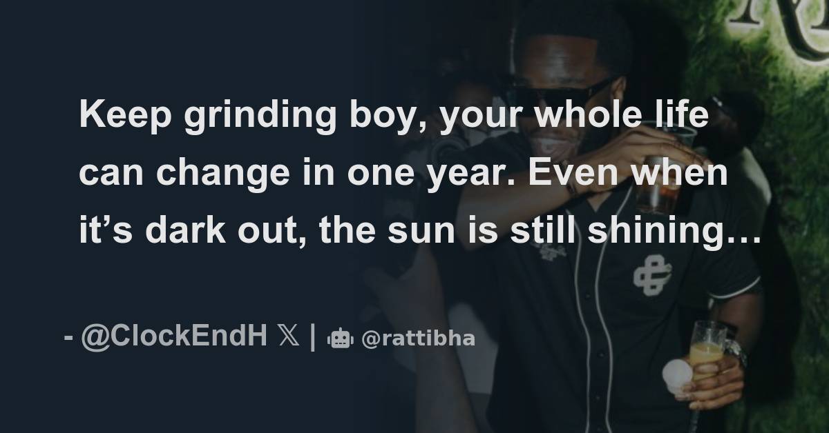 Keep grinding boy, your whole life can change in one year. Even when it’s dark out, the sun is